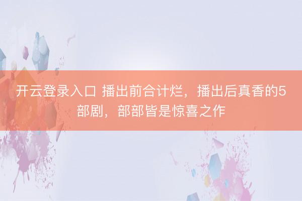 开云登录入口 播出前合计烂，播出后真香的5部剧，部部皆是惊喜之作