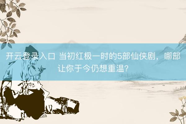 开云登录入口 当初红极一时的5部仙侠剧，哪部让你于今仍想重温？