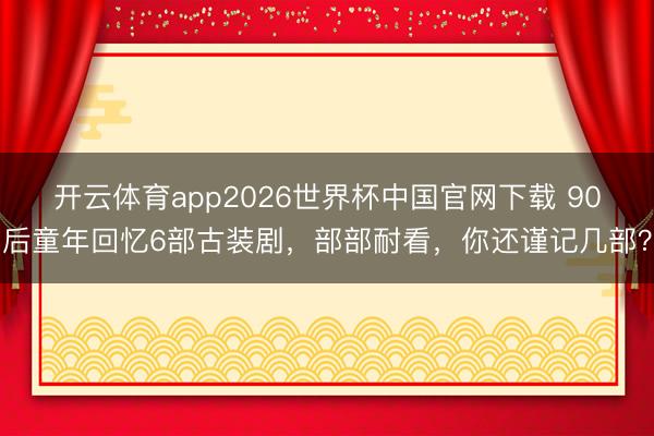 开云体育app2026世界杯中国官网下载 90后童年回忆6部古装剧，部部耐看，你还谨记几部？