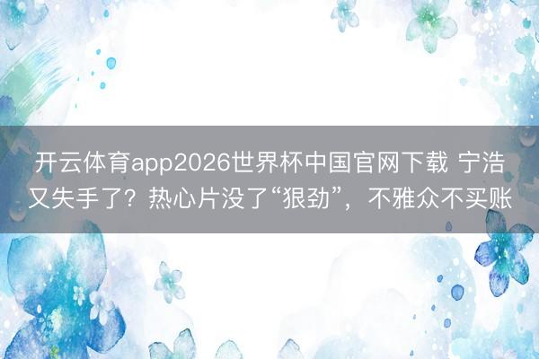 开云体育app2026世界杯中国官网下载 宁浩又失手了？热心片没了“狠劲”，不雅众不买账