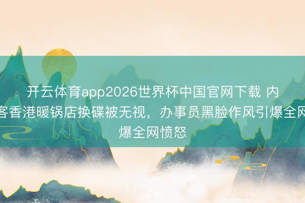 开云体育app2026世界杯中国官网下载 内地搭客香港暖锅店换碟被无视，办事员黑脸作风引爆全网愤怒
