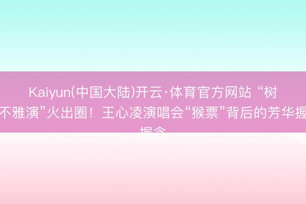 Kaiyun(中国大陆)开云·体育官方网站 “树上不雅演”火出圈！王心凌演唱会“猴票”背后的芳华握念