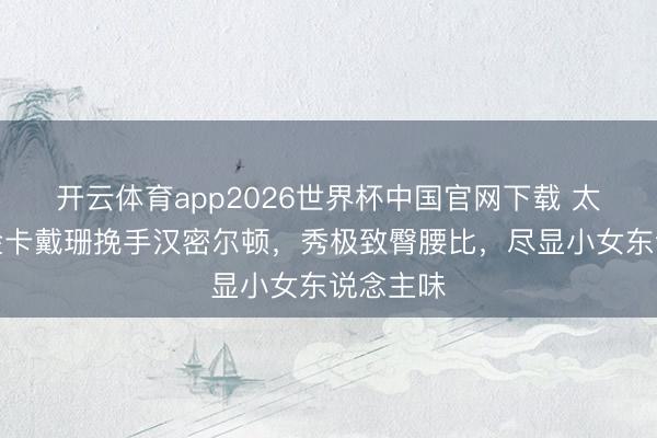 开云体育app2026世界杯中国官网下载 太甜了！金卡戴珊挽手汉密尔顿，秀极致臀腰比，尽显小女东说念主味