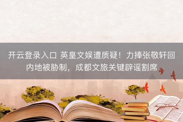 开云登录入口 英皇文娱遭质疑！力捧张敬轩回内地被胁制，成都文旅关键辟谣割席