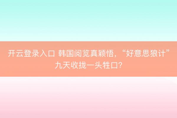 开云登录入口 韩国阅览真颖悟，“好意思狼计”九天收拢一头牲口？
