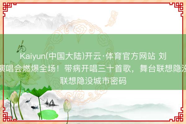 Kaiyun(中国大陆)开云·体育官方网站 刘宇宁收官演唱会燃爆全场！带病开唱三十首歌，舞台联想隐没城市密码