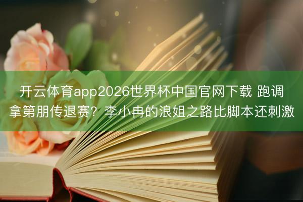 开云体育app2026世界杯中国官网下载 跑调拿第朋传退赛？李小冉的浪姐之路比脚本还刺激