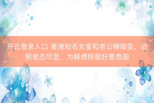 开云登录入口 香港知名女星和老公曝婚变，近照老态尽显，为躲债移居好意思国