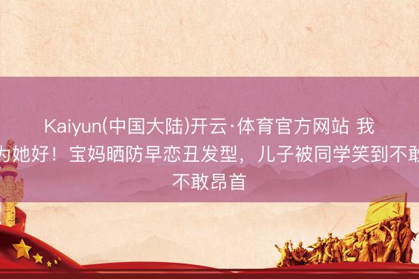 Kaiyun(中国大陆)开云·体育官方网站 我都是为她好！宝妈晒防早恋丑发型，儿子被同学笑到不敢昂首