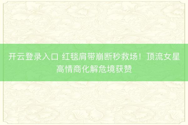 开云登录入口 红毯肩带崩断秒救场！顶流女星高情商化解危境获赞