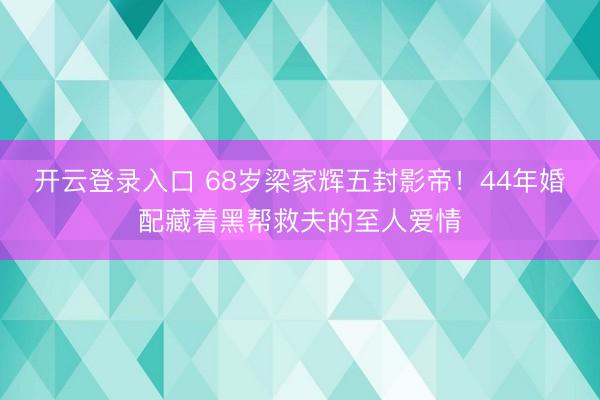 开云登录入口 68岁梁家辉五封影帝！44年婚配藏着黑帮救夫的至人爱情