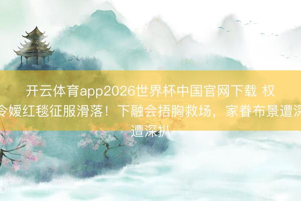 开云体育app2026世界杯中国官网下载 权门令嫒红毯征服滑落!下融会捂胸救场,家眷布景遭深扒