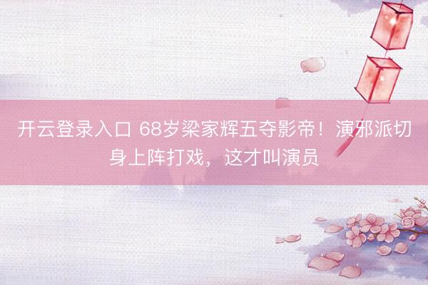 开云登录入口 68岁梁家辉五夺影帝！演邪派切身上阵打戏，这才叫演员