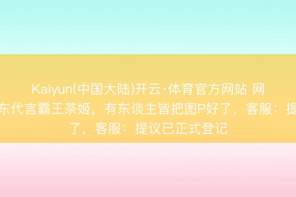 Kaiyun(中国大陆)开云·体育官方网站 网友喊话请何润东代言霸王茶姬，有东谈主皆把图P好了，客服：提议已正式登记