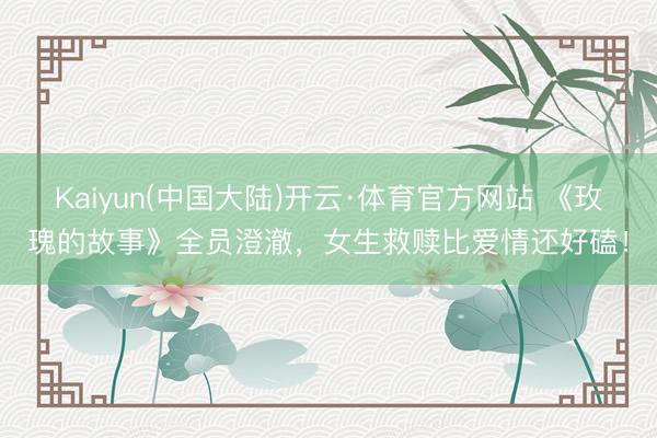 Kaiyun(中国大陆)开云·体育官方网站 《玫瑰的故事》全员澄澈，女生救赎比爱情还好磕！