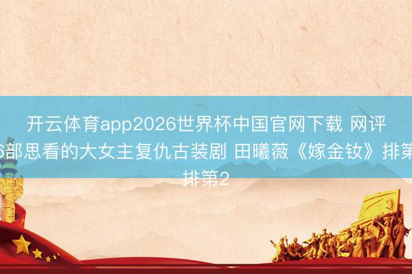 开云体育app2026世界杯中国官网下载 网评26部思看的大女主复仇古装剧 田曦薇《嫁金钕》排第2