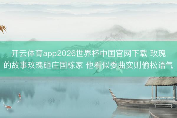 开云体育app2026世界杯中国官网下载 玫瑰的故事玫瑰砸庄国栋家 他看似委曲实则偷松语气