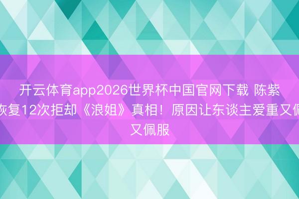 开云体育app2026世界杯中国官网下载 陈紫函恢复12次拒却《浪姐》真相！原因让东谈主爱重又佩服