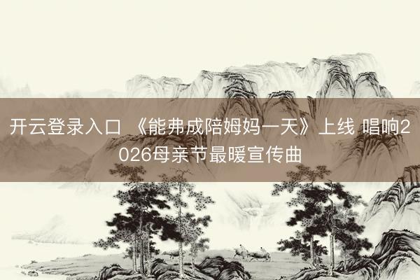 开云登录入口 《能弗成陪姆妈一天》上线 唱响2026母亲节最暖宣传曲