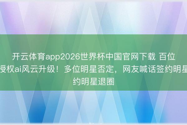 开云体育app2026世界杯中国官网下载 百位演员授权ai风云升级！多位明星否定，网友喊话签约明星退圈