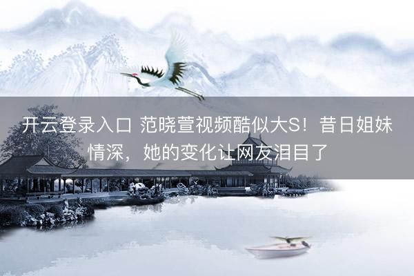开云登录入口 范晓萱视频酷似大S！昔日姐妹情深，她的变化让网友泪目了