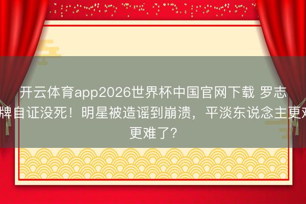 开云体育app2026世界杯中国官网下载 罗志祥举牌自证没死！明星被造谣到崩溃，平淡东说念主更难了？