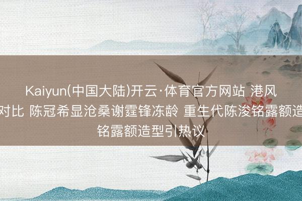 Kaiyun(中国大陆)开云·体育官方网站 港风男神今昔对比 陈冠希显沧桑谢霆锋冻龄 重生代陈浚铭露额造型引热议