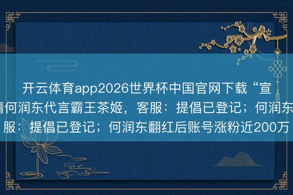 开云体育app2026世界杯中国官网下载 “宣传图已P好”，网友喊话请何润东代言霸王茶姬，客服：提倡已登记；何润东翻红后账号涨粉近200万