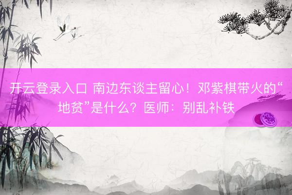 开云登录入口 南边东谈主留心！邓紫棋带火的“地贫”是什么？医师：别乱补铁