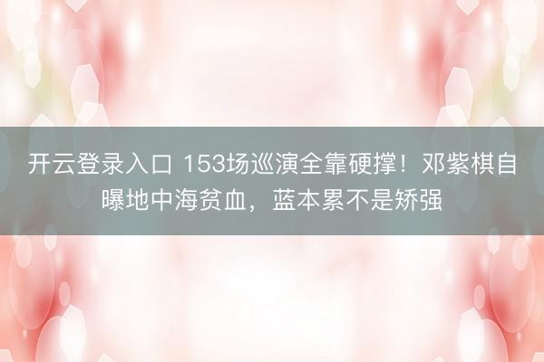 开云登录入口 153场巡演全靠硬撑!邓紫棋自曝地中海贫血,蓝本累不是矫强