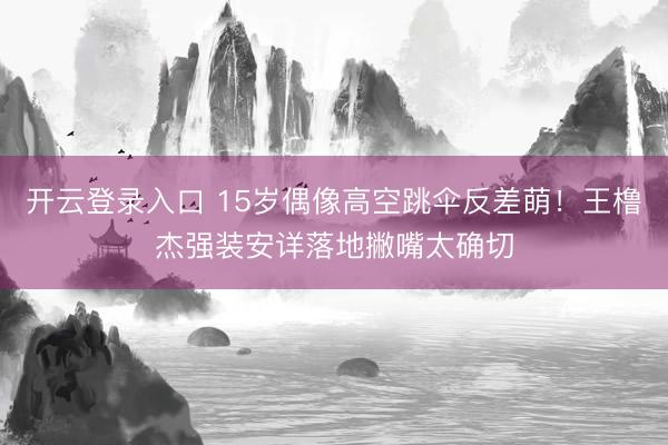开云登录入口 15岁偶像高空跳伞反差萌！王橹杰强装安详落地撇嘴太确切