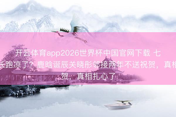 开云体育app2026世界杯中国官网下载 七年爱情长跑凉了？鹿晗诞辰关晓彤邻接两年不送祝贺，真相扎心了