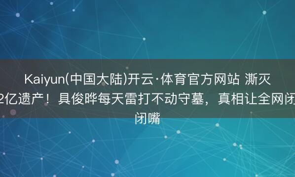 Kaiyun(中国大陆)开云·体育官方网站 澌灭2.2亿遗产！具俊晔每天雷打不动守墓，真相让全网闭嘴