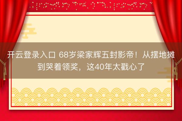 开云登录入口 68岁梁家辉五封影帝!从摆地摊到哭着领奖,这40年太戳心了
