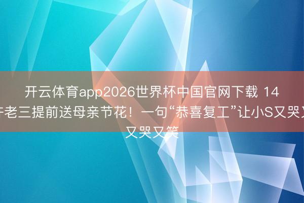 开云体育app2026世界杯中国官网下载 14岁许老三提前送母亲节花！一句“恭喜复工”让小S又哭又笑