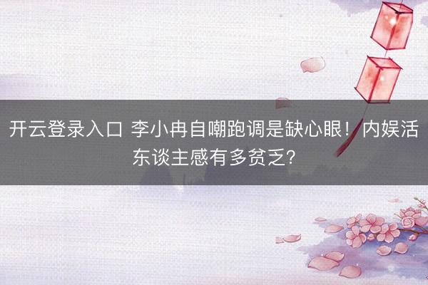 开云登录入口 李小冉自嘲跑调是缺心眼！内娱活东谈主感有多贫乏？