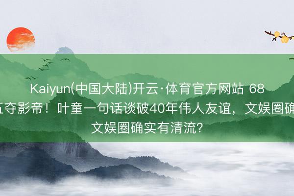 Kaiyun(中国大陆)开云·体育官方网站 68岁梁家辉五夺影帝！叶童一句话谈破40年伟人友谊，文娱圈确实有清流？