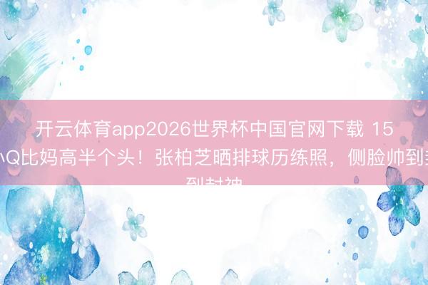 开云体育app2026世界杯中国官网下载 15岁小Q比妈高半个头！张柏芝晒排球历练照，侧脸帅到封神