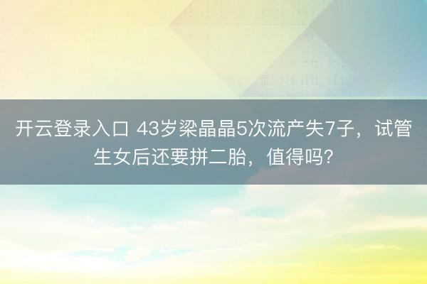 开云登录入口 43岁梁晶晶5次流产失7子，试管生女后还要拼二胎，值得吗？