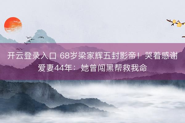 开云登录入口 68岁梁家辉五封影帝！哭着感谢爱妻44年：她曾闯黑帮救我命