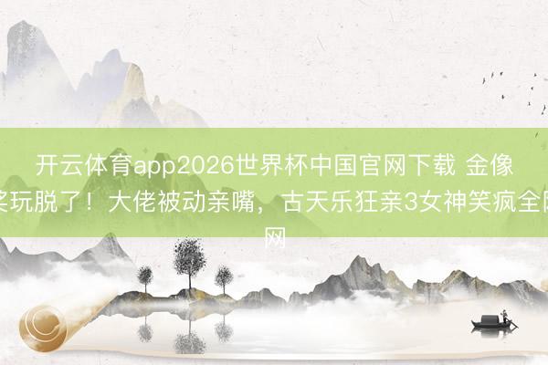 开云体育app2026世界杯中国官网下载 金像奖玩脱了!大佬被动亲嘴,古天乐狂亲3女神笑疯全网