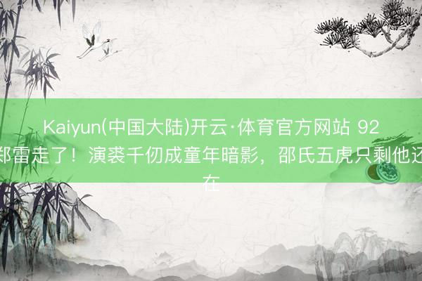 Kaiyun(中国大陆)开云·体育官方网站 92岁郑雷走了！演裘千仞成童年暗影，邵氏五虎只剩他还在