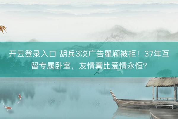 开云登录入口 胡兵3次广告瞿颖被拒！37年互留专属卧室，友情真比爱情永恒？