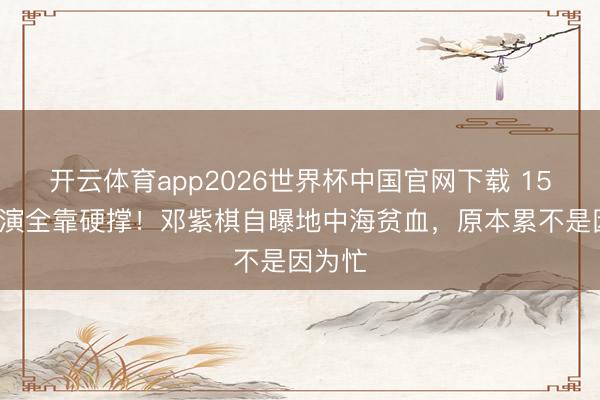 开云体育app2026世界杯中国官网下载 153场巡演全靠硬撑！邓紫棋自曝地中海贫血，原本累不是因为忙