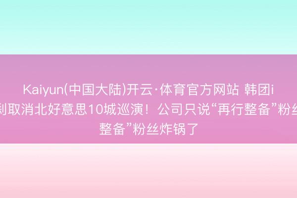 Kaiyun(中国大陆)开云·体育官方网站 韩团i-dle一刹取消北好意思10城巡演！公司只说“再行整备”粉丝炸锅了