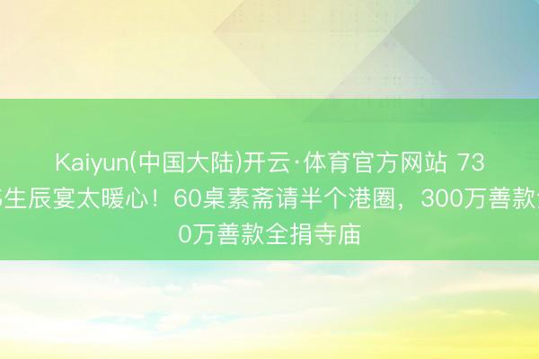 Kaiyun(中国大陆)开云·体育官方网站 73岁曾志伟生辰宴太暖心!60桌素斋请半个港圈,300万善款全捐寺庙