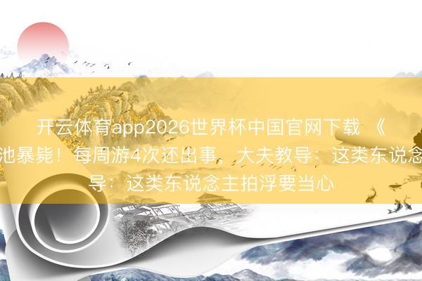 开云体育app2026世界杯中国官网下载 《游侠》女星泳池暴毙！每周游4次还出事，大夫教导：这类东说念主拍浮要当心