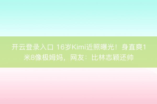 开云登录入口 16岁Kimi近照曝光！身直爽1米8像极姆妈，网友：比林志颖还帅