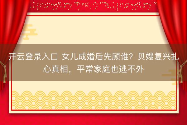 开云登录入口 女儿成婚后先顾谁?贝嫂复兴扎心真相,平常家庭也逃不外