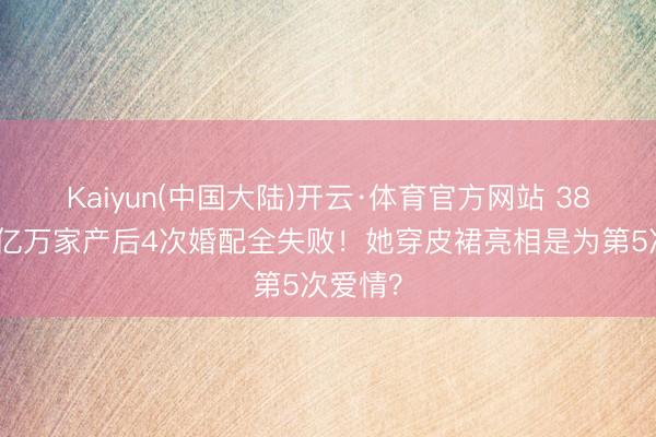 Kaiyun(中国大陆)开云·体育官方网站 38岁接管亿万家产后4次婚配全失败！她穿皮裙亮相是为第5次爱情？
